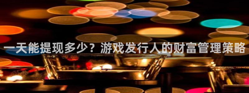 bg大游子怎么样：一天能提现多少？游戏发行人的财富管理策略