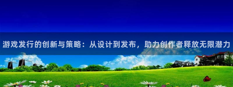 bg大游庄园：游戏发行的创新与策略：从设计到发布，助力创作者释放无限潜力