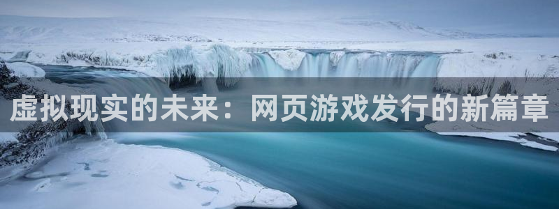 bg大游官网注册平台怎么样：虚拟现实的未来：网页游戏发行的新篇章