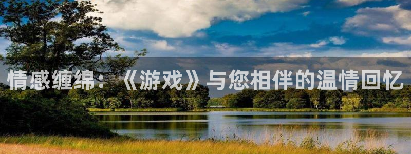 bg大游官网官网注册账号密码：情感缠绵：《游戏》与您相伴的温情回忆